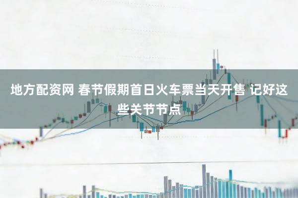 地方配资网 春节假期首日火车票当天开售 记好这些关节节点