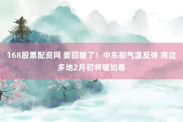 168股票配资网 要回暖了！中东部气温反弹 南边多地2月初将暖如春
