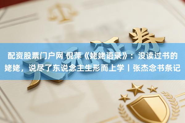 配资股票门户网 倪萍《姥姥语录》：没读过书的姥姥，说尽了东说念主生形而上学丨张杰念书条记