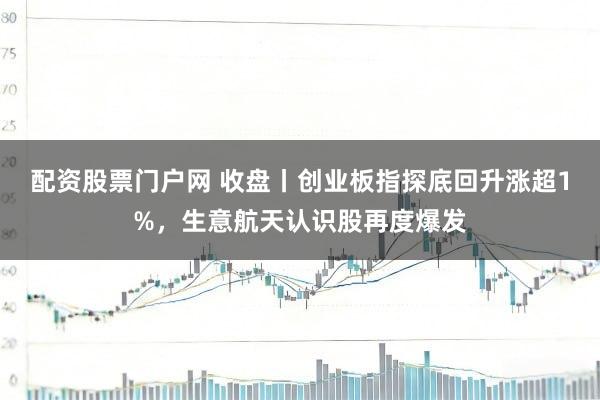 配资股票门户网 收盘丨创业板指探底回升涨超1%，生意航天认识股再度爆发