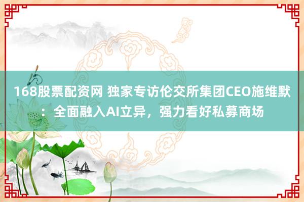 168股票配资网 独家专访伦交所集团CEO施维默：全面融入AI立异，强力看好私募商场