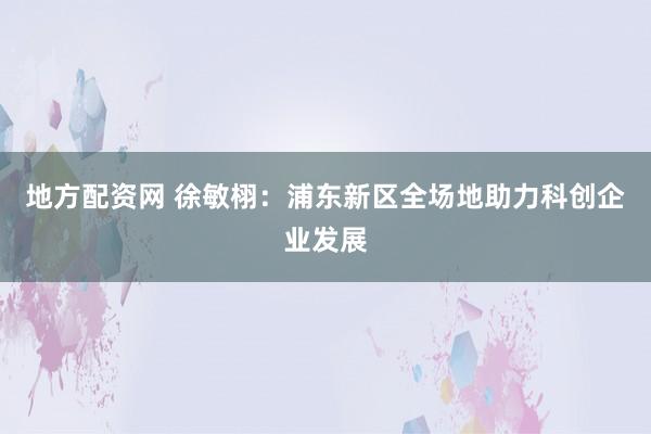 地方配资网 徐敏栩：浦东新区全场地助力科创企业发展