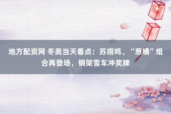 地方配资网 冬奥当天看点：苏翊鸣、“葱桶”组合再登场，钢架雪车冲奖牌