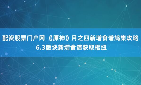 配资股票门户网 《原神》月之四新增食谱鸠集攻略 6.3版块新增食谱获取枢纽