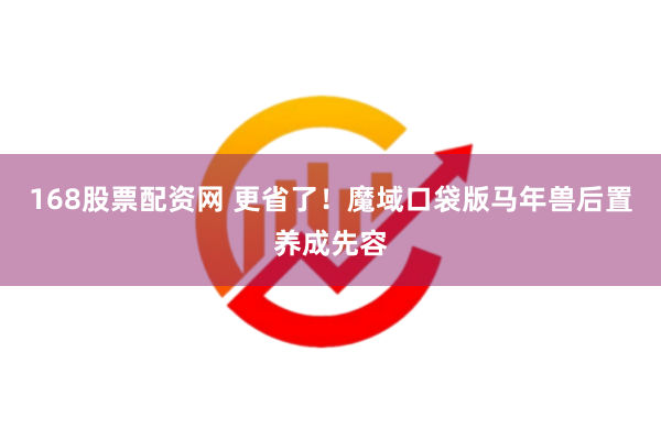 168股票配资网 更省了!魔域口袋版马年兽后置养成先容