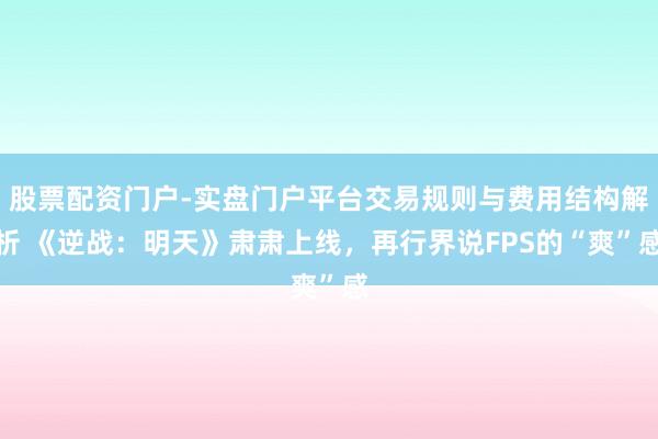 股票配资门户-实盘门户平台交易规则与费用结构解析 《逆战：明天》肃肃上线，再行界说FPS的“爽”感