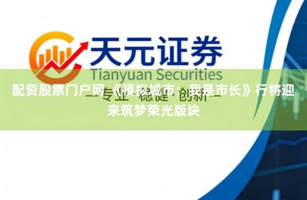 配资股票门户网 《模拟城市：我是市长》行将迎来筑梦荣光版块