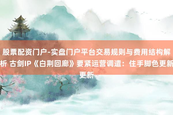 股票配资门户-实盘门户平台交易规则与费用结构解析 古剑IP《白荆回廊》要紧运营调遣：住手脚色更新
