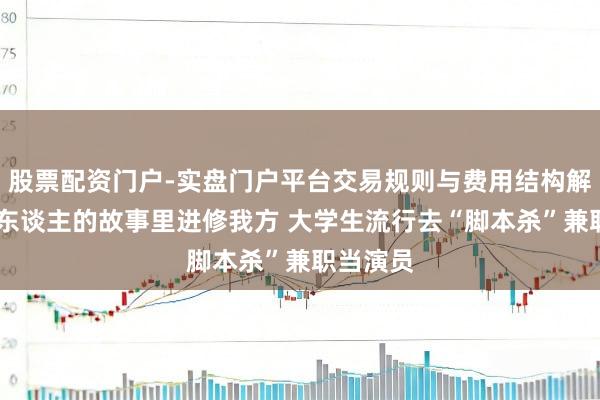 股票配资门户-实盘门户平台交易规则与费用结构解析 在别东谈主的故事里进修我方 大学生流行去“脚本杀”兼职当演员