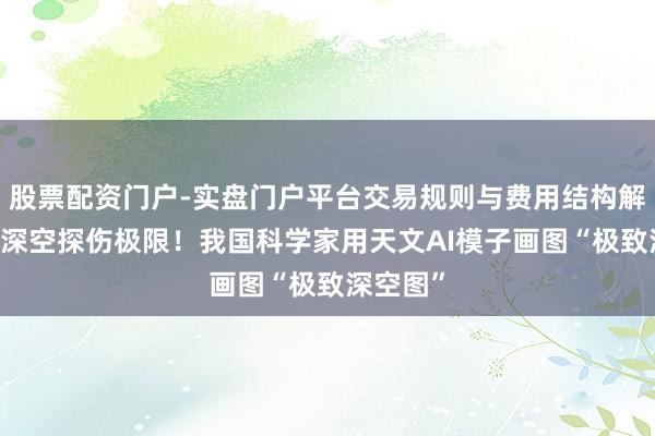股票配资门户-实盘门户平台交易规则与费用结构解析 刷新深空探伤极限！我国科学家用天文AI模子画图“极致深空图”