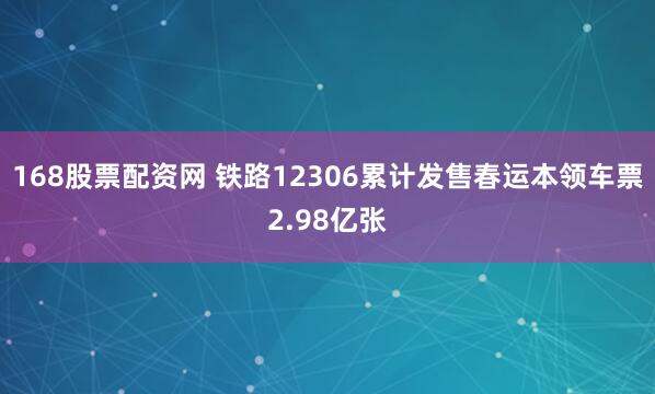 168股票配资网 铁路12306累计发售春运本领车票2.98亿张