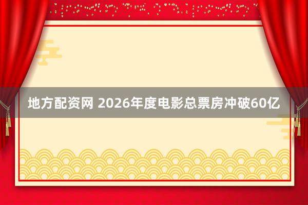 地方配资网 2026年度电影总票房冲破60亿