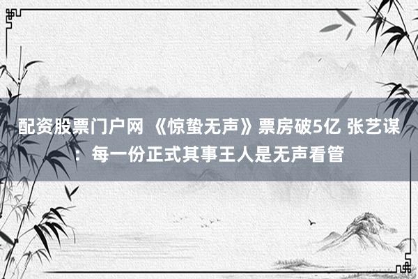 配资股票门户网 《惊蛰无声》票房破5亿 张艺谋：每一份正式其事王人是无声看管