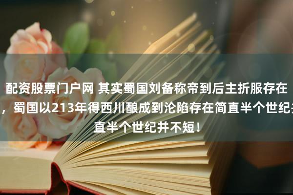配资股票门户网 其实蜀国刘备称帝到后主折服存在了43年，蜀国以213年得西川酿成到沦陷存在简直半个世纪并不短！