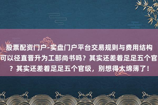 股票配资门户-实盘门户平台交易规则与费用结构解析 工部左侍郎真的可以径直晋升为工部尚书吗？其实还差着足足五个官级，别想得太绵薄了！