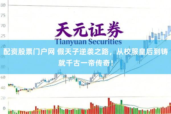 配资股票门户网 假天子逆袭之路，从校服皇后到铸就千古一帝传奇！