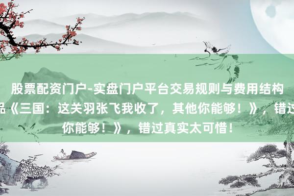 股票配资门户-实盘门户平台交易规则与费用结构解析 重磅作品《三国:这关羽张飞我收了,其他你能够!》,错过真实太可惜!