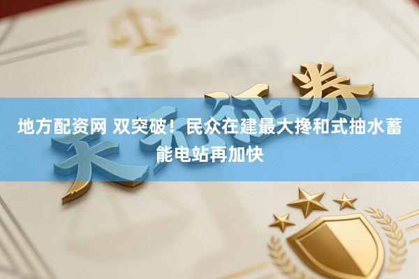 地方配资网 双突破！民众在建最大搀和式抽水蓄能电站再加快