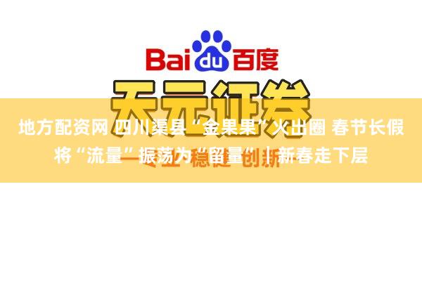 地方配资网 四川渠县“金果果”火出圈 春节长假将“流量”振荡为“留量”｜新春走下层