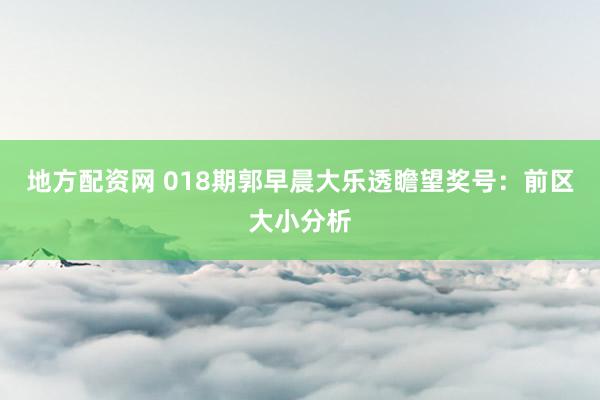 地方配资网 018期郭早晨大乐透瞻望奖号：前区大小分析