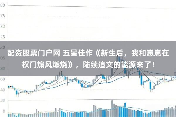 配资股票门户网 五星佳作《新生后，我和崽崽在权门煽风燃烧》，陆续追文的能源来了！