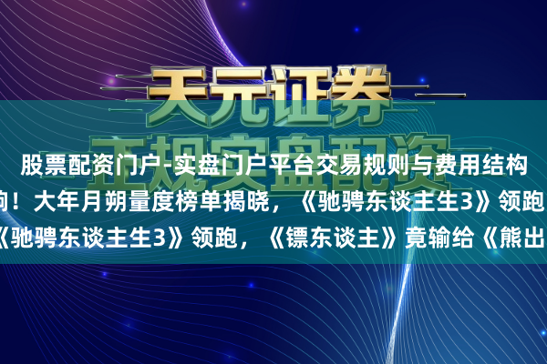 股票配资门户-实盘门户平台交易规则与费用结构解析 票房对决来日打响！大年月朔量度榜单揭晓，《驰骋东谈主生3》领跑，《镖东谈主》竟输给《熊出没》