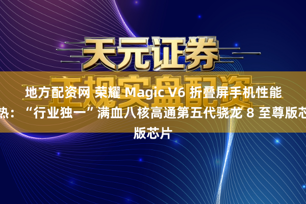 地方配资网 荣耀 Magic V6 折叠屏手机性能预热：“行业独一”满血八核高通第五代骁龙 8 至尊版芯片