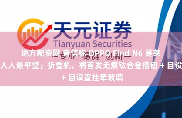 地方配资网 音信称 OPPO Find N6 是莱茵测过的「人人最平整」折叠机，将首发无痕钛合金搭钮 + 自设置挂牵玻璃