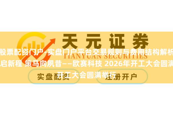 股票配资门户-实盘门户平台交易规则与费用结构解析 满电启新程 策马向夙昔——欧赛科技 2026年开工大会圆满举行