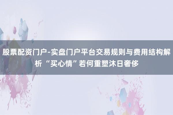 股票配资门户-实盘门户平台交易规则与费用结构解析 “买心情”若何重塑沐日奢侈