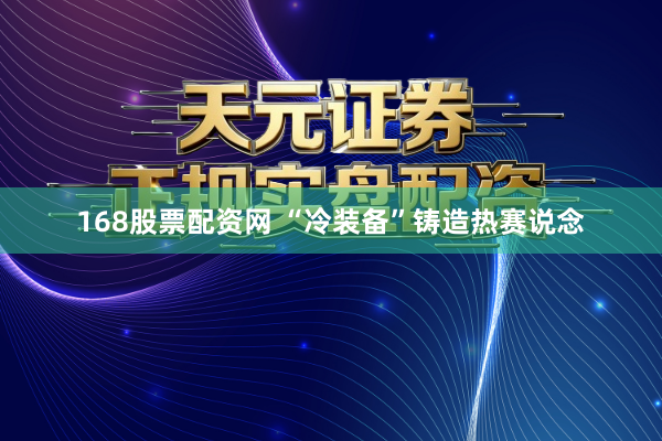 168股票配资网 “冷装备”铸造热赛说念