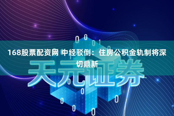 168股票配资网 中经驳倒：住房公积金轨制将深切鼎新