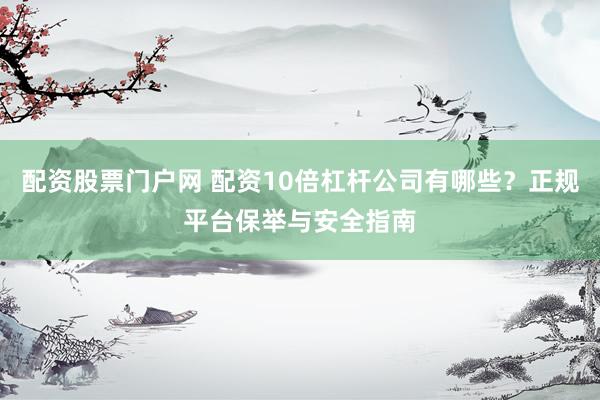 配资股票门户网 配资10倍杠杆公司有哪些？正规平台保举与安全指南