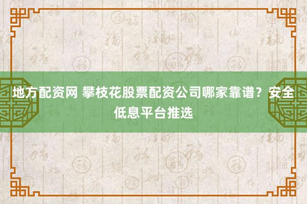 地方配资网 攀枝花股票配资公司哪家靠谱？安全低息平台推选