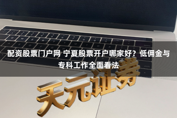 配资股票门户网 宁夏股票开户哪家好？低佣金与专科工作全面看法