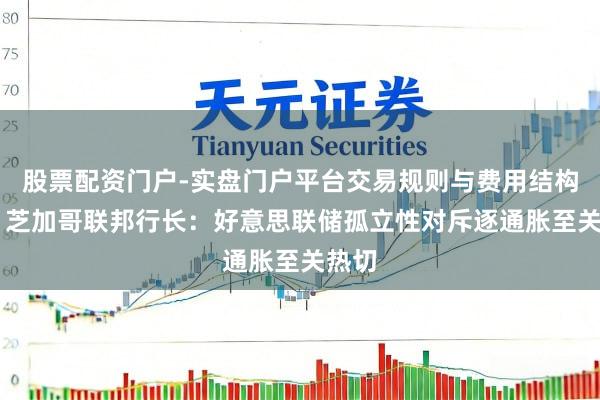 股票配资门户-实盘门户平台交易规则与费用结构解析 芝加哥联邦行长：好意思联储孤立性对斥逐通胀至关热切