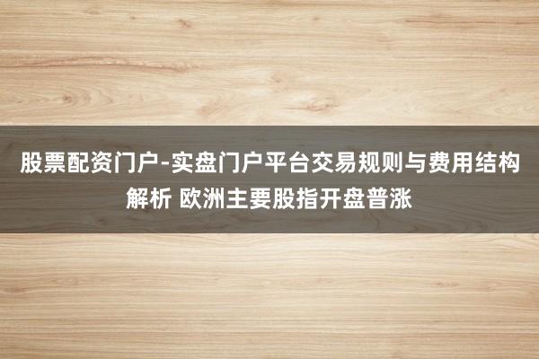 股票配资门户-实盘门户平台交易规则与费用结构解析 欧洲主要股指开盘普涨