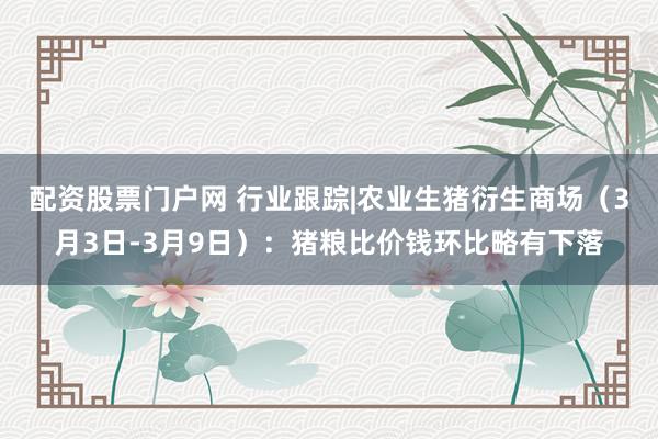 配资股票门户网 行业跟踪|农业生猪衍生商场（3月3日-3月9日）：猪粮比价钱环比略有下落