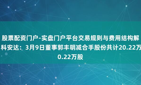股票配资门户-实盘门户平台交易规则与费用结构解析 科安达：3月9日董事郭丰明减合手股份共计20.22万股