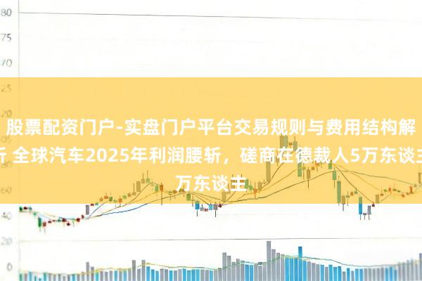 股票配资门户-实盘门户平台交易规则与费用结构解析 全球汽车2025年利润腰斩，磋商在德裁人5万东谈主