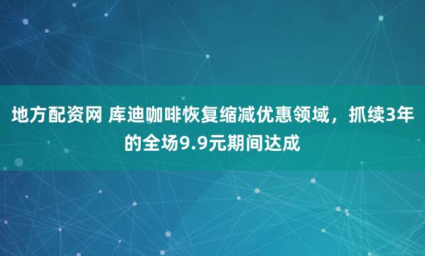地方配资网 库迪咖啡恢复缩减优惠领域,抓续3年的全场9.9元期间达成