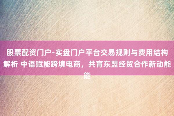 股票配资门户-实盘门户平台交易规则与费用结构解析 中语赋能跨境电商，共育东盟经贸合作新动能