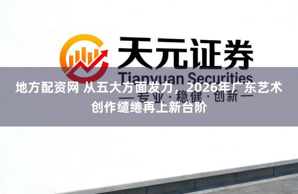 地方配资网 从五大方面发力，2026年广东艺术创作缱绻再上新台阶