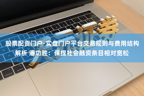 股票配资门户-实盘门户平台交易规则与费用结构解析 潘功胜:保捏社会融资条目相对宽松