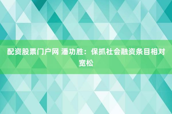 配资股票门户网 潘功胜:保抓社会融资条目相对宽松