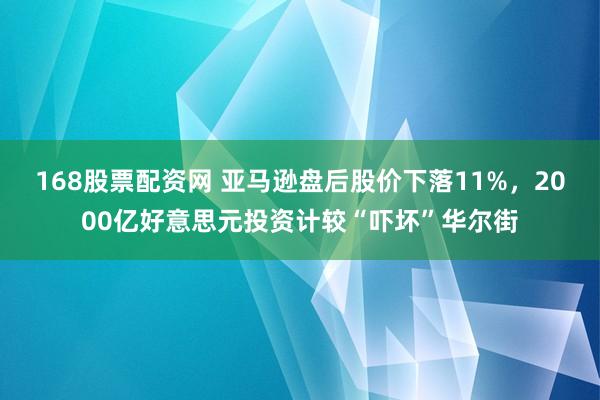 168股票配资网 亚马逊盘后股价下落11%，2000亿好意思元投资计较“吓坏”华尔街