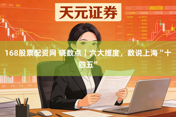 168股票配资网 晓数点|六大维度,数说上海“十四五”