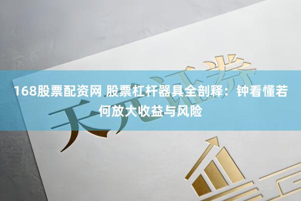 168股票配资网 股票杠杆器具全剖释:钟看懂若何放大收益与风险