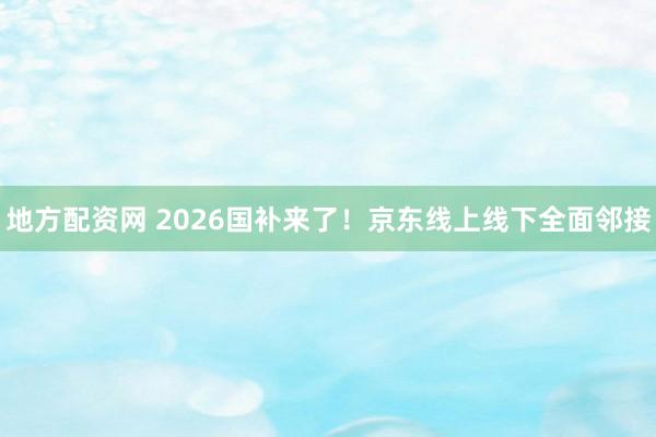 地方配资网 2026国补来了！京东线上线下全面邻接