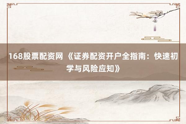 168股票配资网 《证券配资开户全指南：快速初学与风险应知》